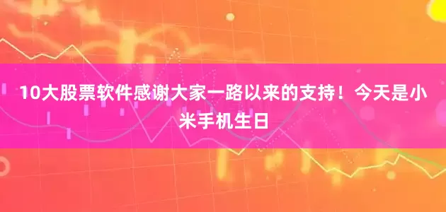 10大股票软件感谢大家一路以来的支持！今天是小米手机生日