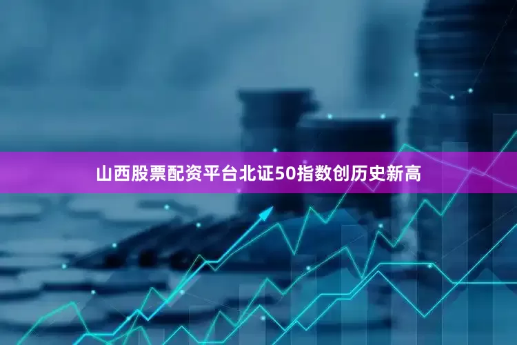 山西股票配资平台北证50指数创历史新高