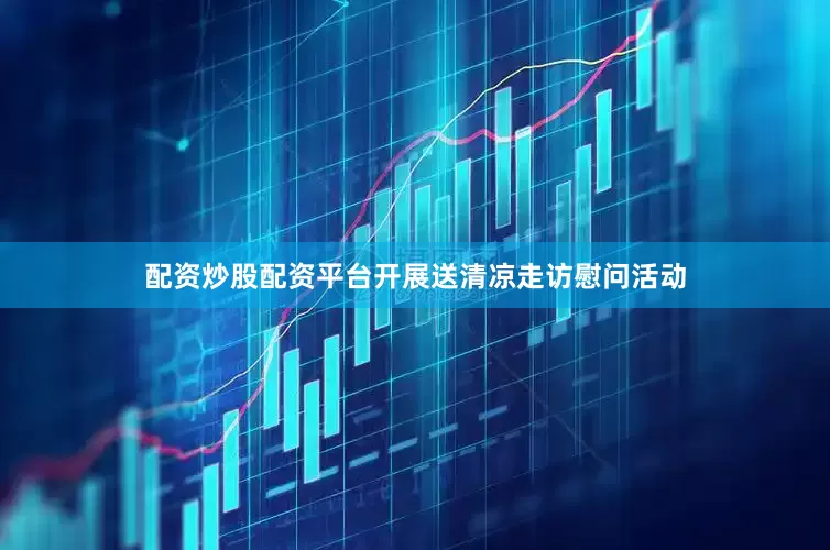 配资炒股配资平台开展送清凉走访慰问活动