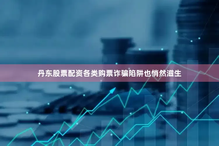 丹东股票配资各类购票诈骗陷阱也悄然滋生