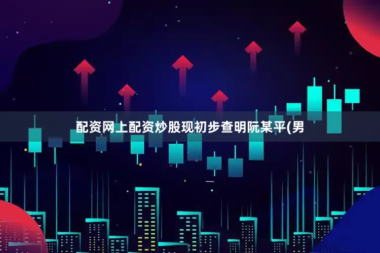 配资网上配资炒股现初步查明阮某平(男