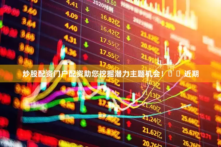 炒股配资门户配资助您挖掘潜力主题机会！		　　近期