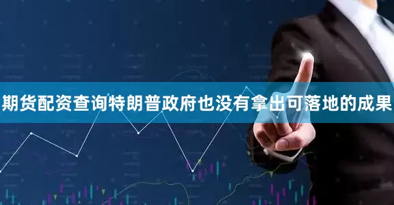 期货配资查询特朗普政府也没有拿出可落地的成果
