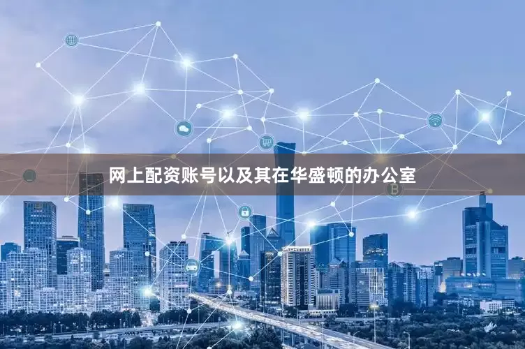 网上配资账号以及其在华盛顿的办公室