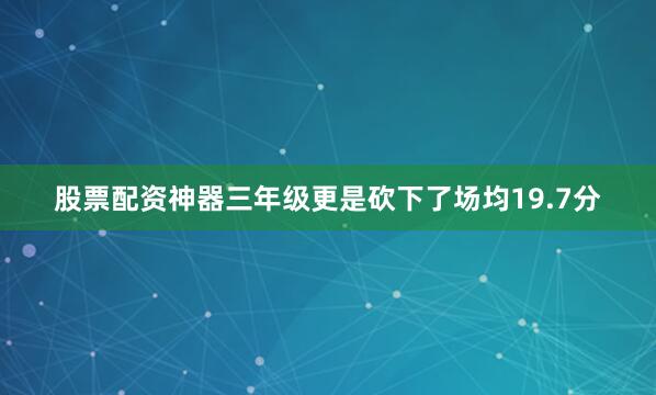 股票配资神器三年级更是砍下了场均19.7分