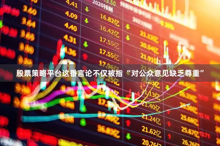 股票策略平台这番言论不仅被指 “对公众意见缺乏尊重”