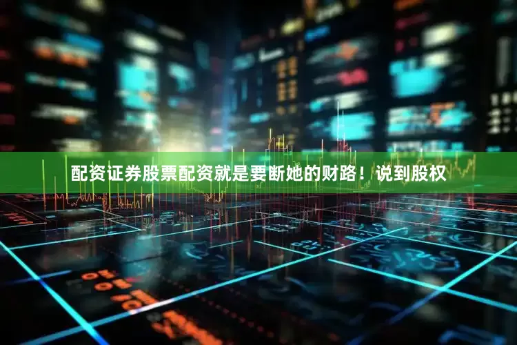 配资证券股票配资就是要断她的财路！说到股权