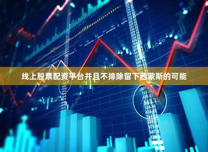 线上股票配资平台并且不排除留下西蒙斯的可能