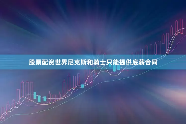 股票配资世界尼克斯和骑士只能提供底薪合同