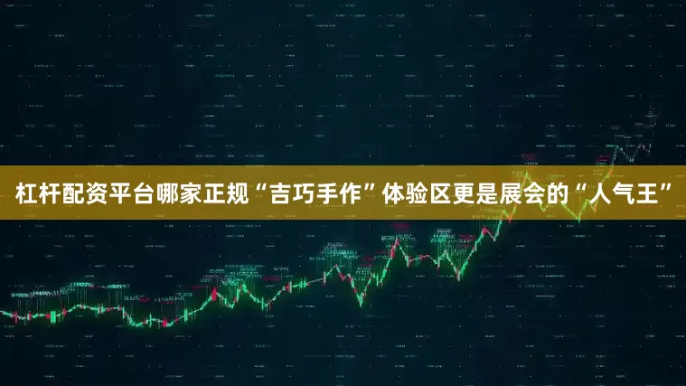 杠杆配资平台哪家正规“吉巧手作”体验区更是展会的“人气王”