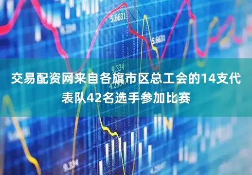 交易配资网来自各旗市区总工会的14支代表队42名选手参加比赛
