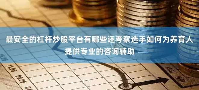 最安全的杠杆炒股平台有哪些还考察选手如何为养育人提供专业的咨询辅助