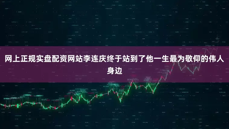 网上正规实盘配资网站李连庆终于站到了他一生最为敬仰的伟人身边
