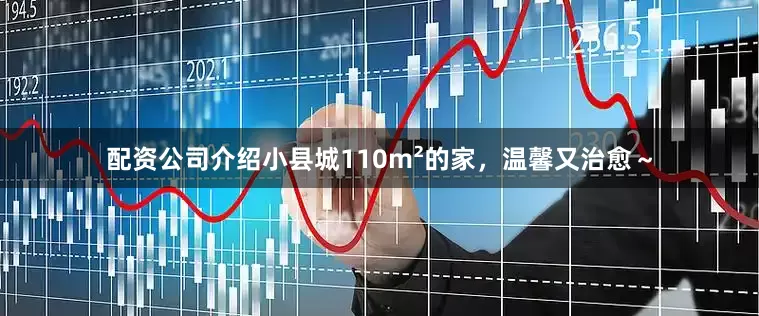 配资公司介绍小县城110m²的家，温馨又治愈～