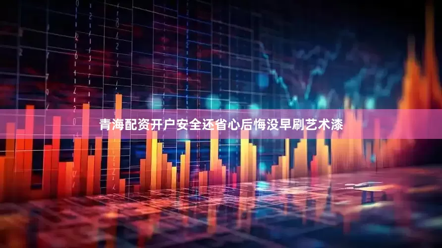 青海配资开户安全还省心后悔没早刷艺术漆