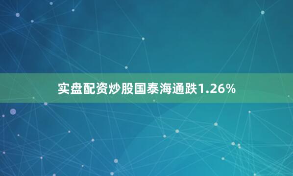 实盘配资炒股国泰海通跌1.26%