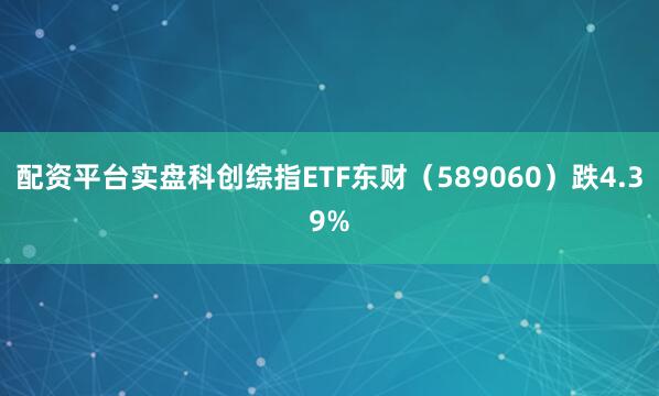 配资平台实盘科创综指ETF东财（589060）跌4.39%