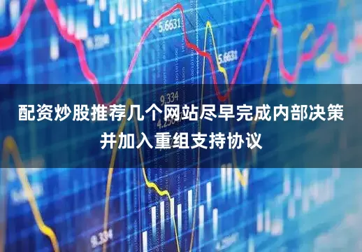 配资炒股推荐几个网站尽早完成内部决策并加入重组支持协议