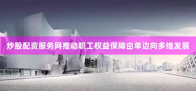 炒股配资服务网推动职工权益保障由单边向多维发展