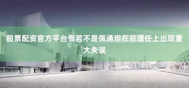 股票配资官方平台假若不是佩通坦在总理任上出现重大失误