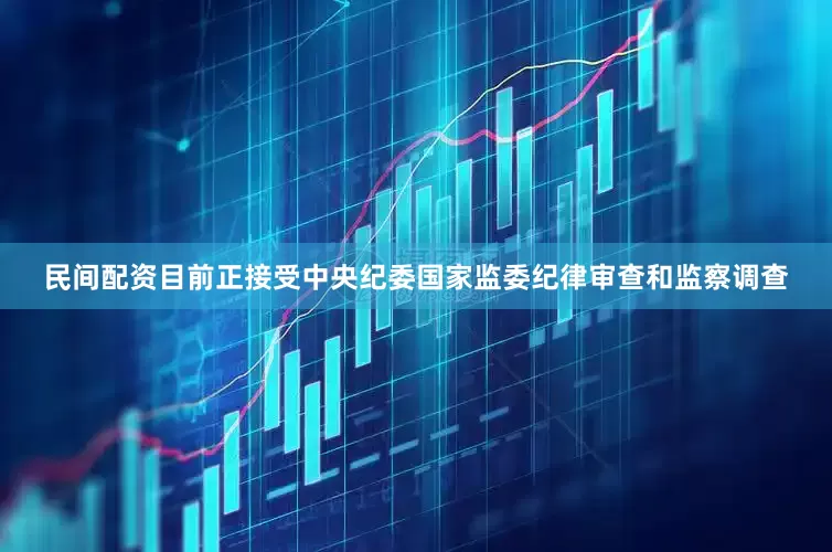 民间配资目前正接受中央纪委国家监委纪律审查和监察调查