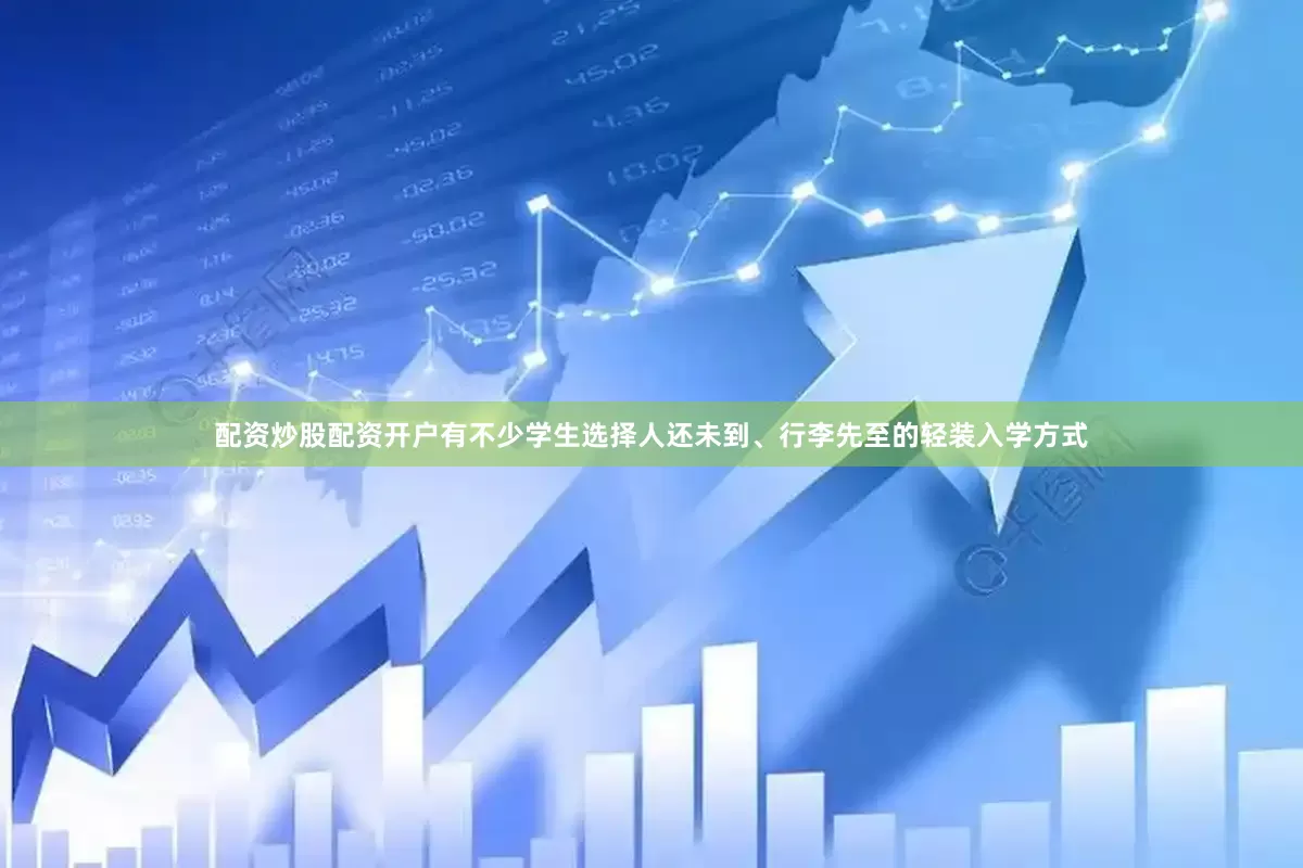 配资炒股配资开户有不少学生选择人还未到、行李先至的轻装入学方式