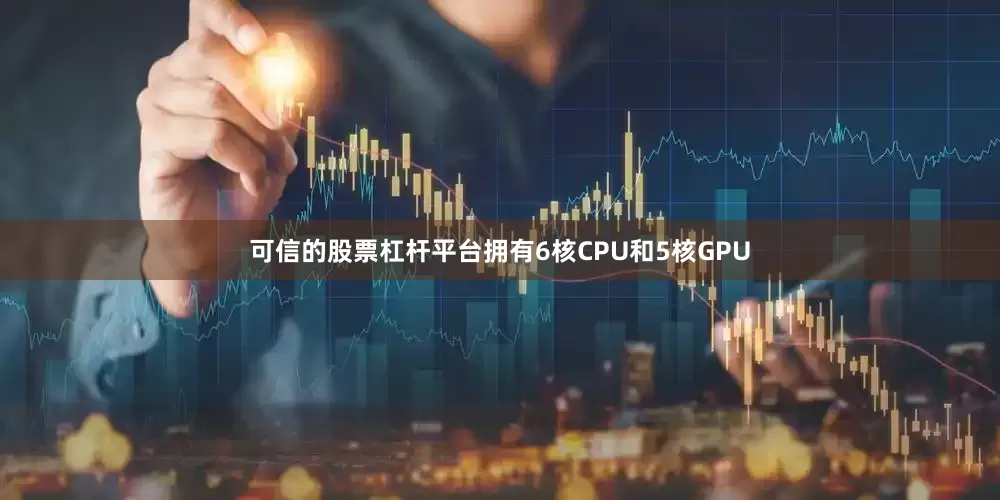 可信的股票杠杆平台拥有6核CPU和5核GPU